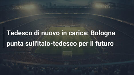 Tedesco di nuovo in carica: Bologna punta sull'italo-tedesco per il futuro