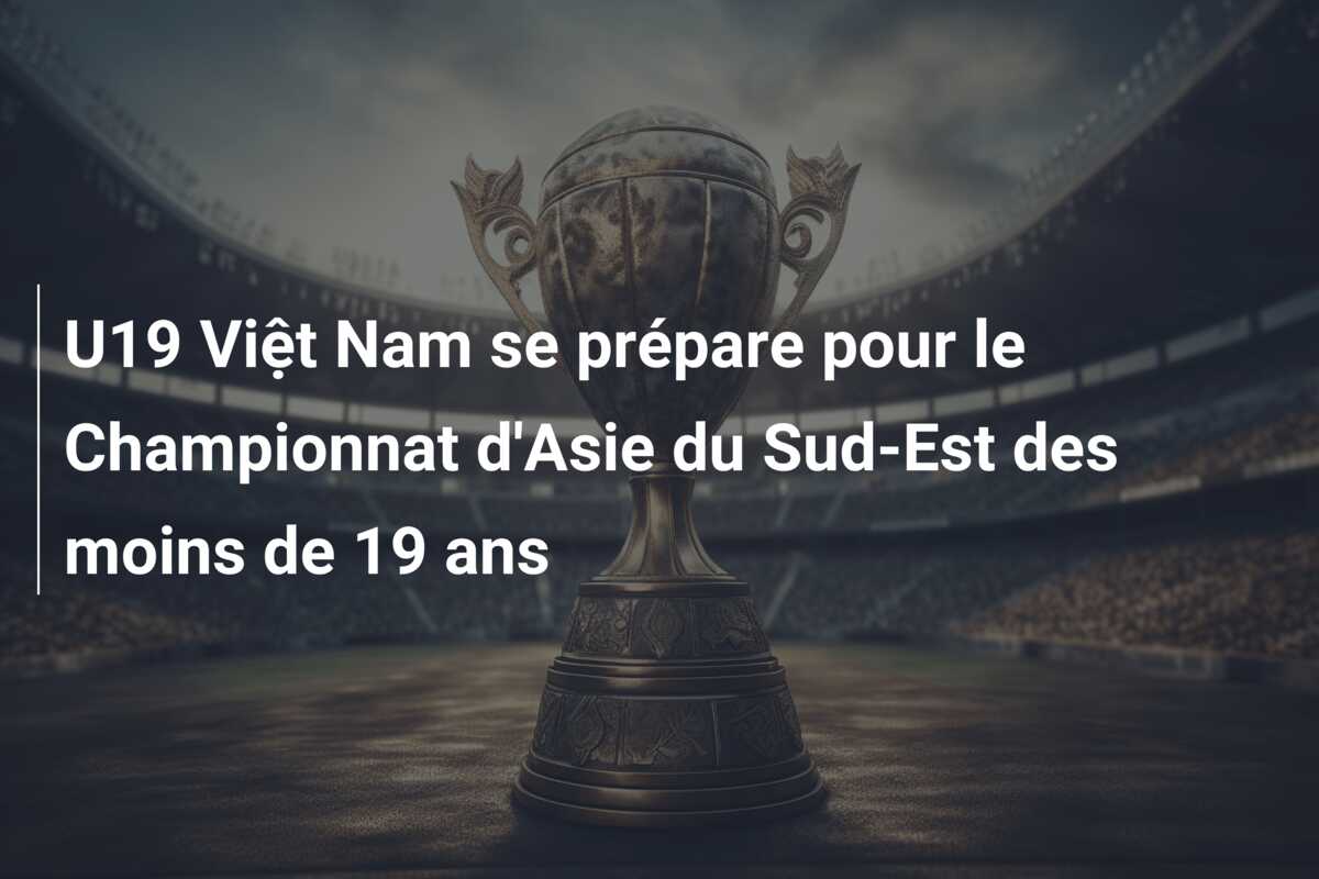 U19 Việt Nam se prépare pour le Championnat d’Asie du Sud-Est des moins de 19 ans