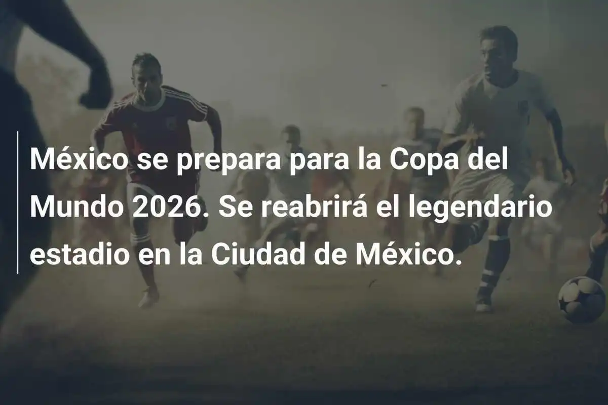 México se prepara para la Copa del Mundo 2026. Se reabrirá el legendario estadio en la Ciudad de México.