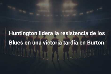 Huntington lidera la resistencia de los Blues en una victoria tardía en Burton