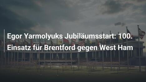 Egor Yarmolyuks Jubiläumsstart: 100. Einsatz für Brentford gegen West Ham