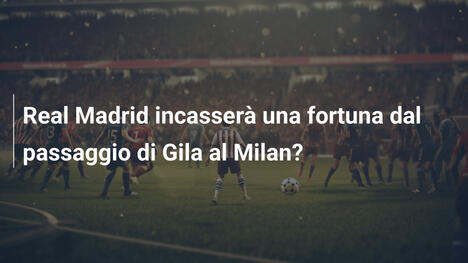 Real Madrid incasserà una fortuna dal passaggio di Gila al Milan?