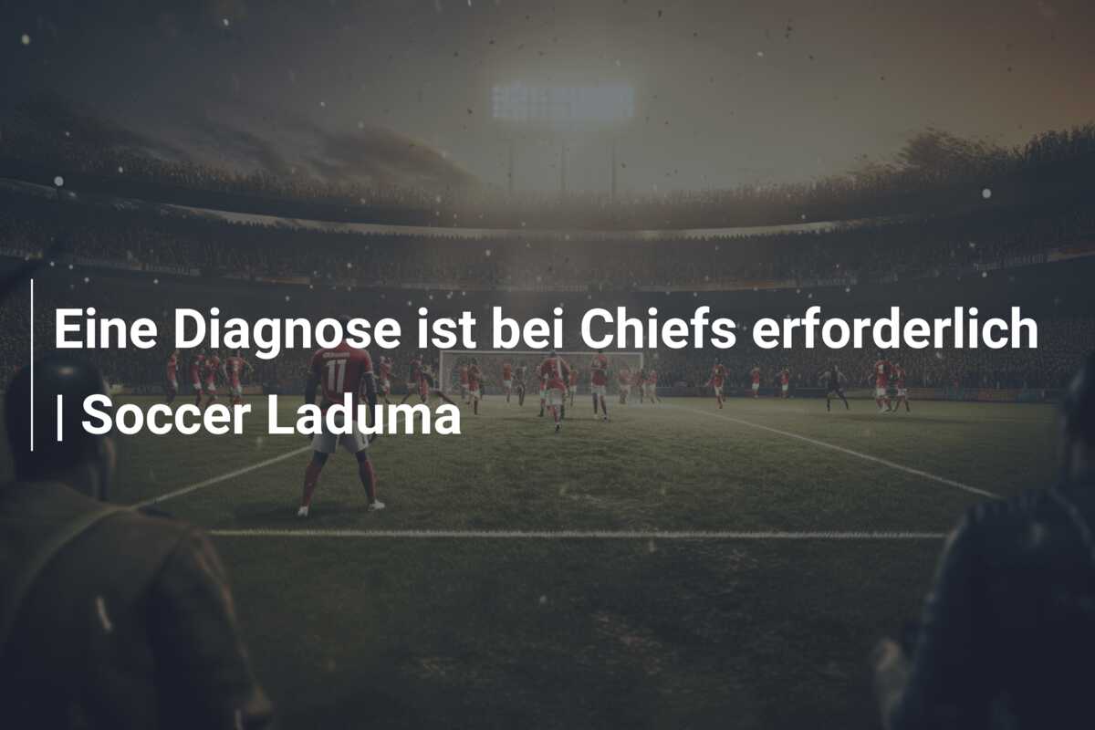 Eine Diagnose ist bei Chiefs erforderlich | Soccer Laduma