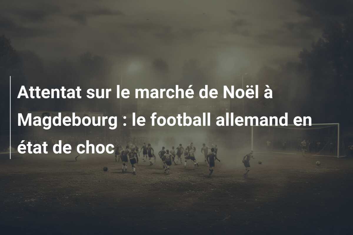 Attentat sur le marché de Noël à Magdebourg : le football allemand en état de choc