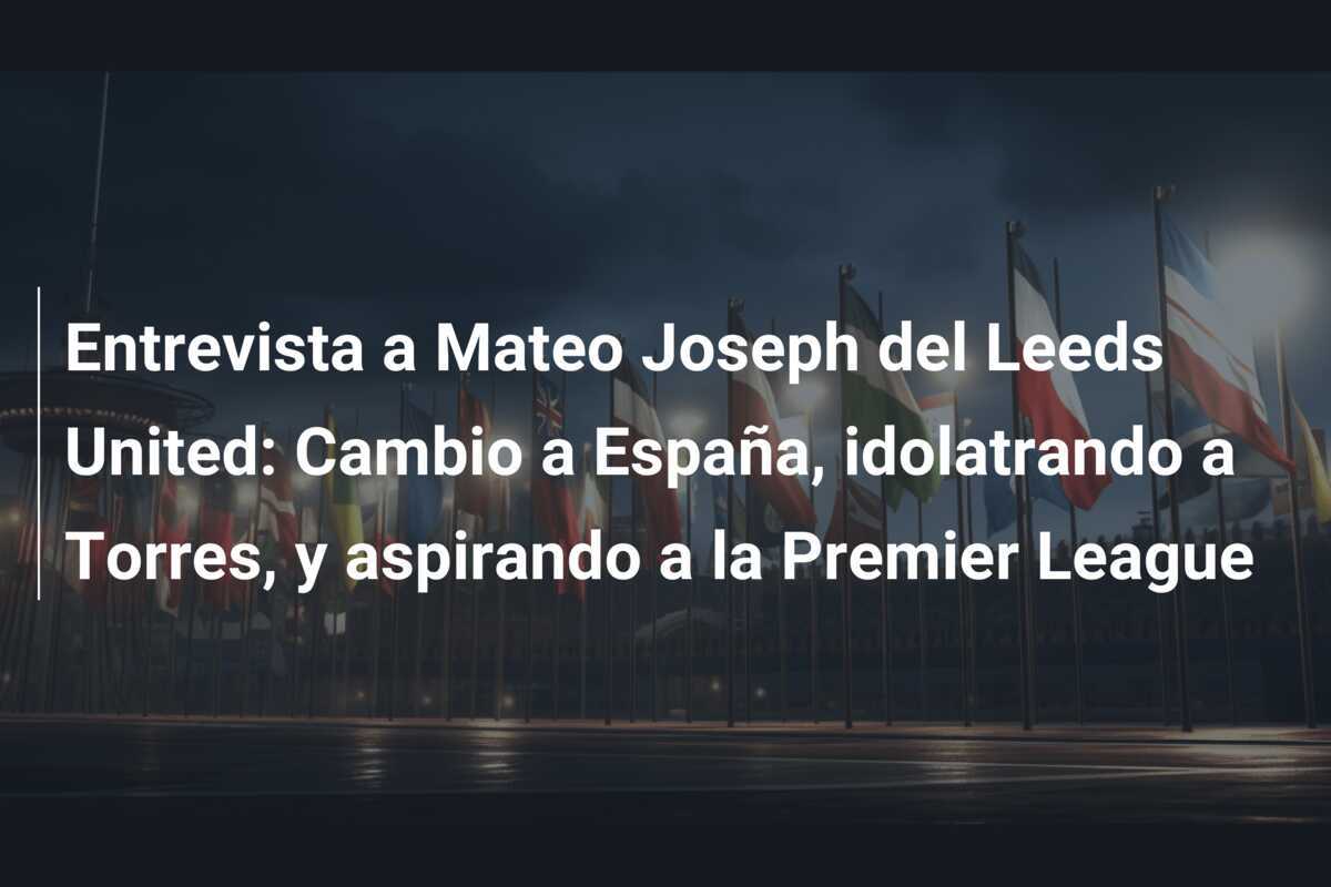 Entrevista a Mateo Joseph del Leeds United: Cambio a España, idolatrando a Torres, y aspirando a la Premier League