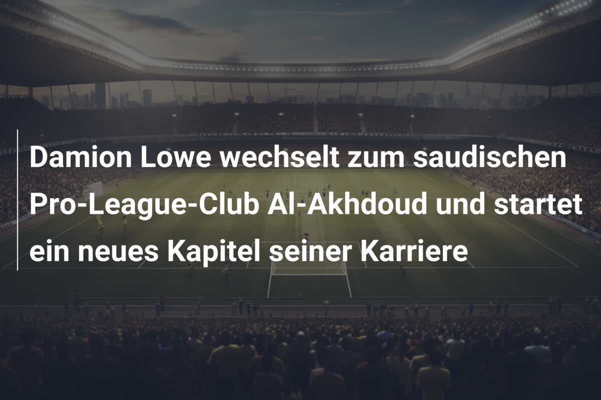 Damion Lowe wechselt zum saudischen Pro-League-Club Al-Akhdoud und startet ein neues Kapitel seiner Karriere