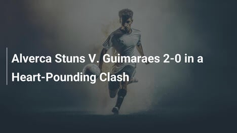 Alverca Surpreende Vitória Guimarães com 2-0 em Partida Eletrizante