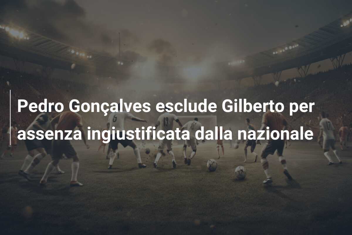 Pedro Gonçalves esclude Gilberto per assenza ingiustificata dalla nazionale