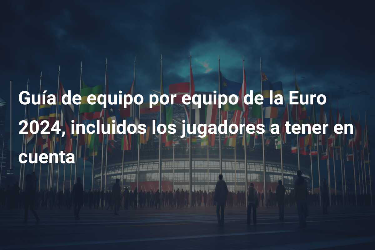 Guía de equipo por equipo de la Euro 2024, incluidos los jugadores a tener en cuenta