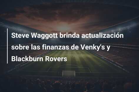Steve Waggott brinda actualización sobre las finanzas de Venky’s y Blackburn Rovers