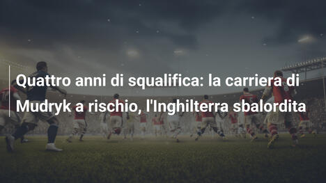 Quattro anni di squalifica: la carriera di Mudryk a rischio, l'Inghilterra sbalordita