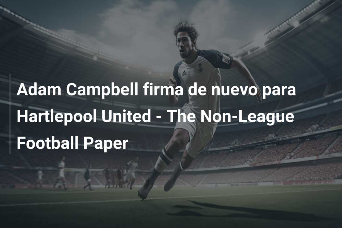 Adam Campbell firma de nuevo para Hartlepool United – The Non-League Football Paper