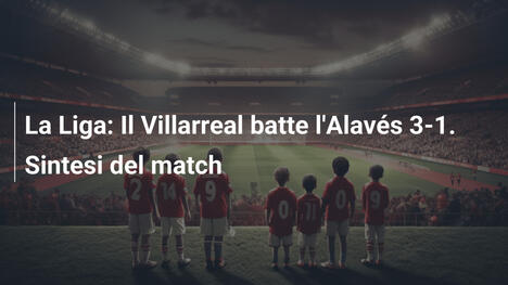 La Liga: Il Villarreal batte l'Alavés 3-1. Sintesi del match