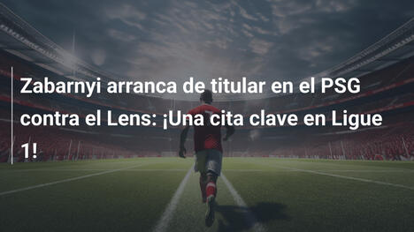Zabarnyi arranca de titular en el PSG contra el Lens: ¡Una cita clave en Ligue 1!