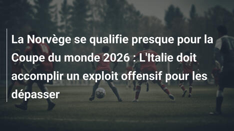 La Norvège se qualifie presque pour la Coupe du monde 2026 : L'Italie doit accomplir un exploit offensif pour les dépasser