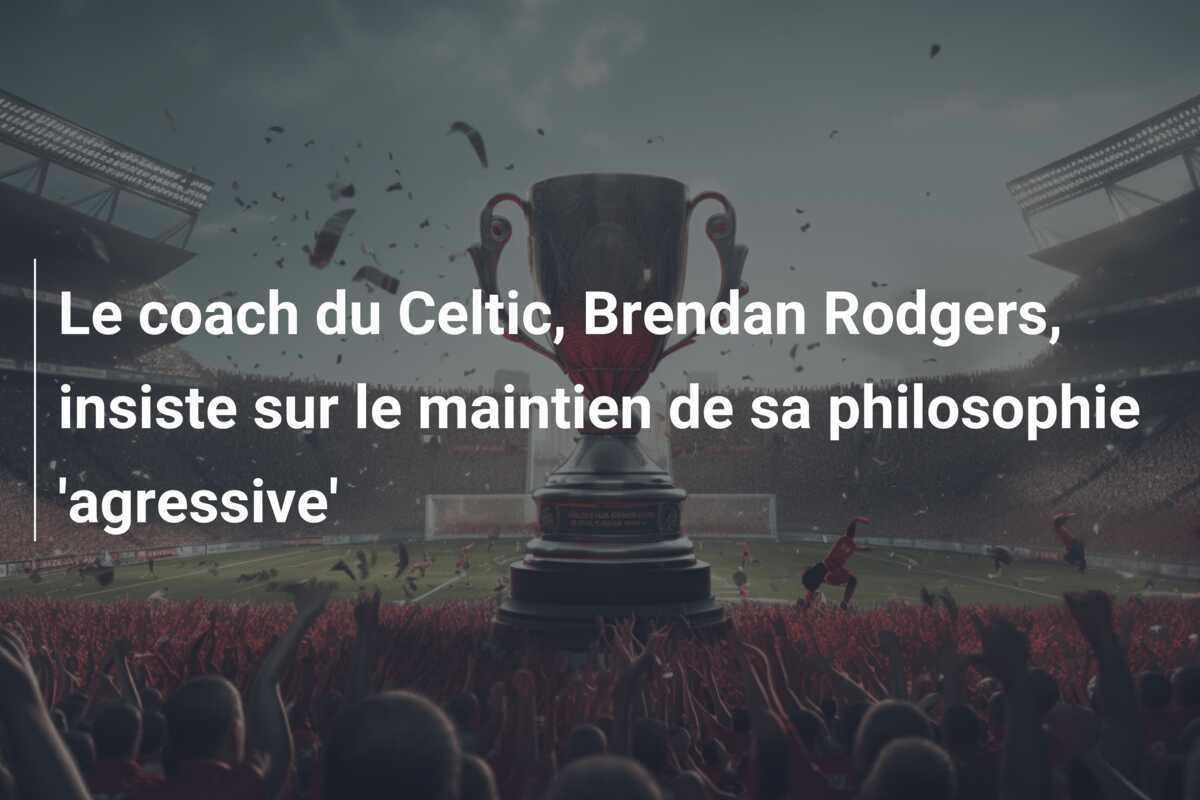 Le coach du Celtic, Brendan Rodgers, insiste sur le maintien de sa philosophie 'agressive'