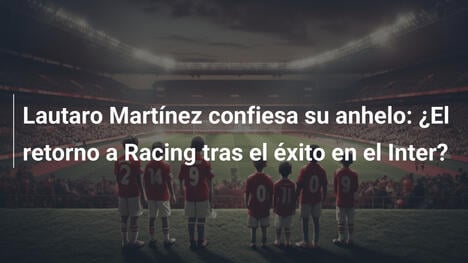 Lautaro Martínez confiesa su anhelo: ¿El retorno a Racing tras el éxito en el Inter?