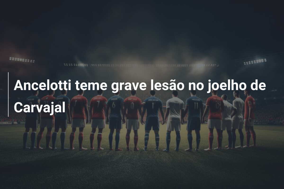 Ancelotti teme grave lesão no joelho de Carvajal