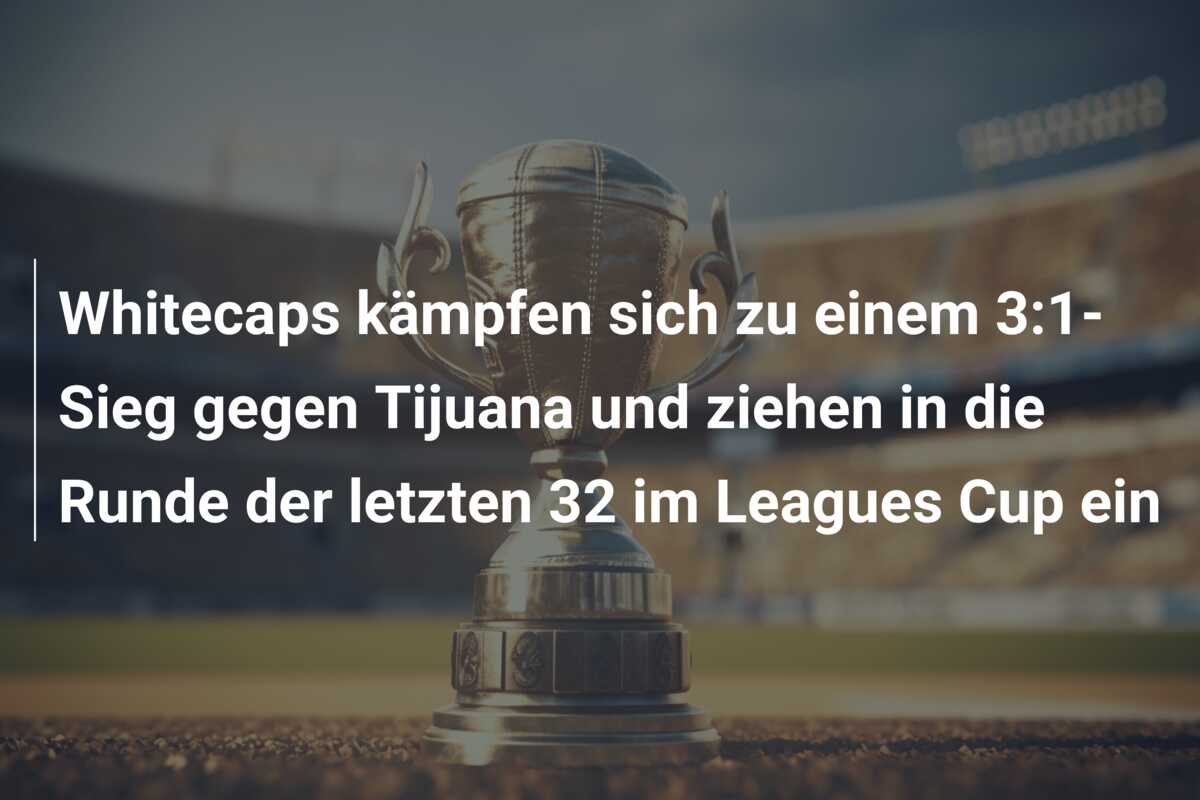 Whitecaps kämpfen sich zu einem 3:1-Sieg gegen Tijuana und ziehen in die Runde der letzten 32 im Leagues Cup ein