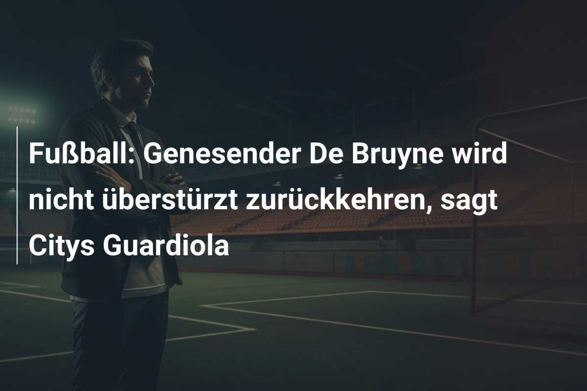 Fußball: Genesender De Bruyne wird nicht überstürzt zurückkehren, sagt Citys Guardiola