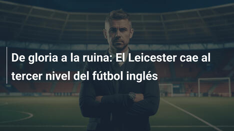 De gloria a la ruina: El Leicester cae al tercer nivel del fútbol inglés