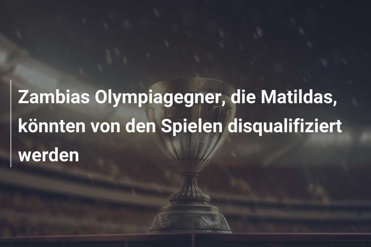 Zambias Olympiagegner, die Matildas, könnten von den Spielen disqualifiziert werden