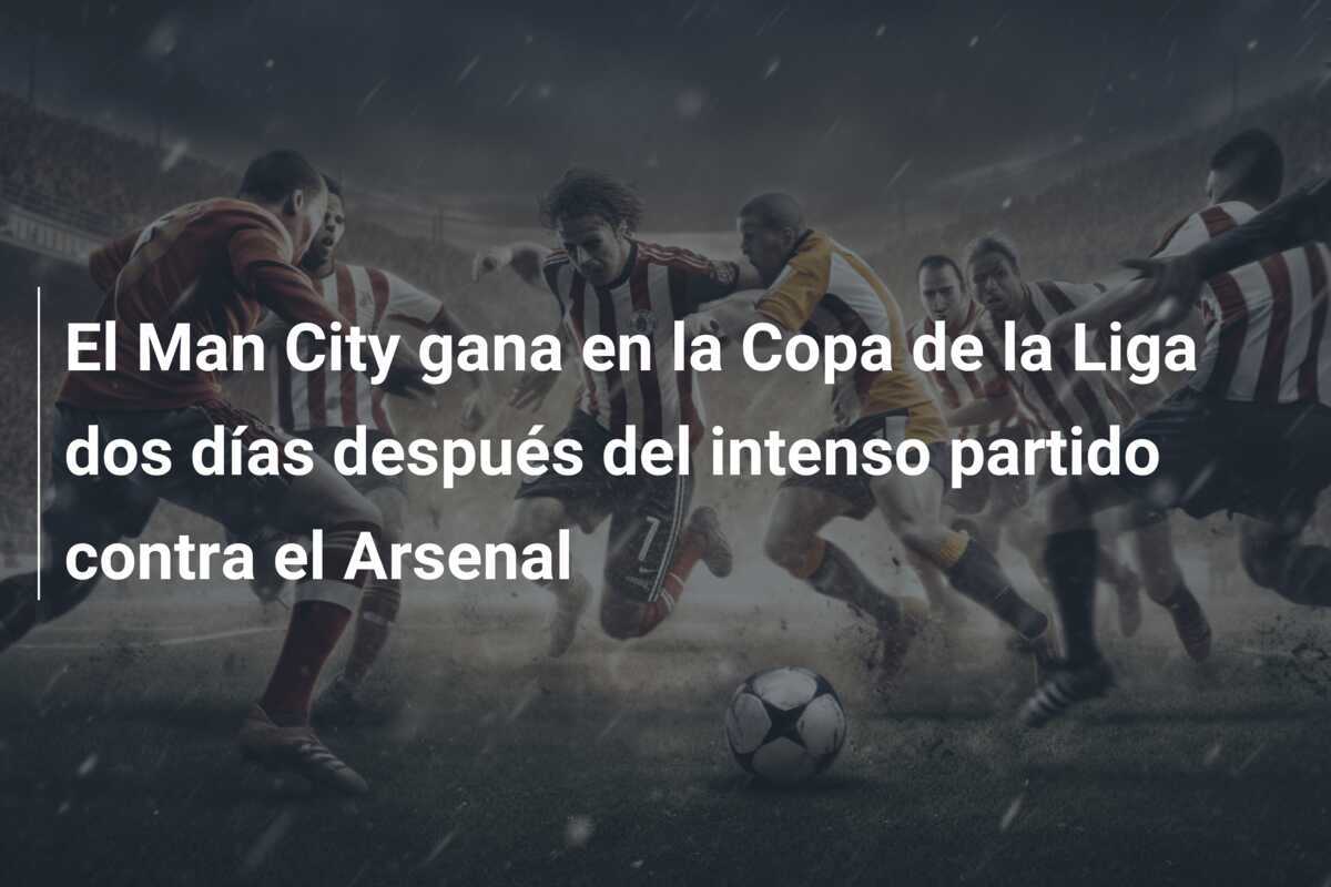 El Man City gana en la Copa de la Liga dos días después del intenso partido contra el Arsenal
