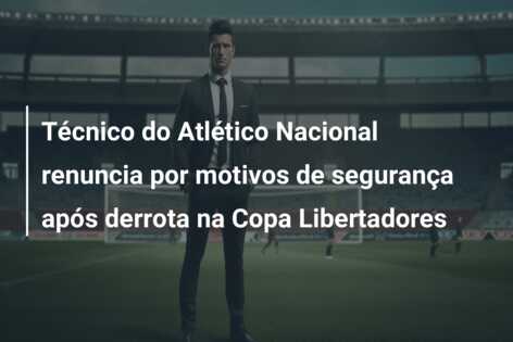 Técnico do Atlético Nacional renuncia por motivos de segurança após derrota na Copa Libertadores
