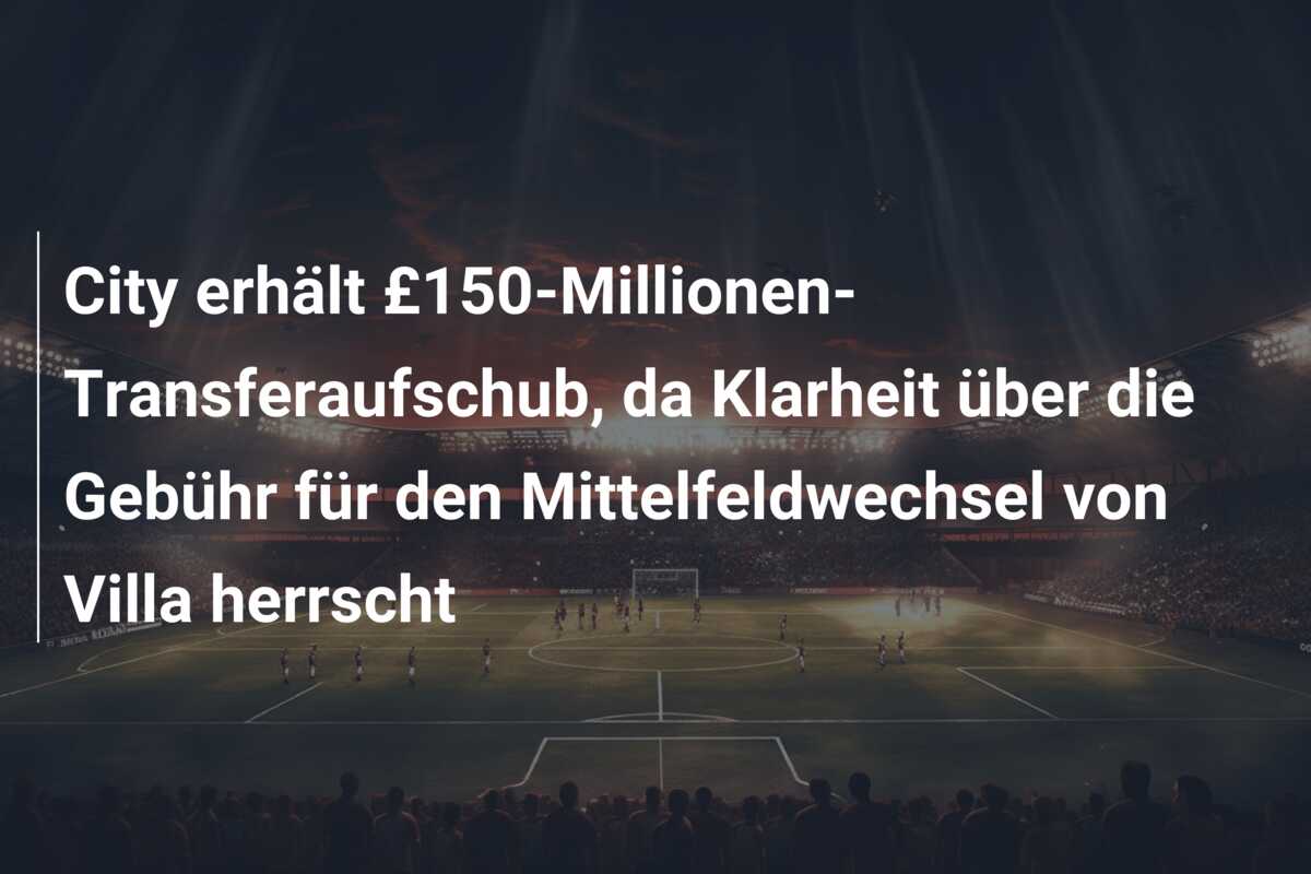 City erhält £150-Millionen-Transferaufschub, da Klarheit über die Gebühr für den Mittelfeldwechsel von Villa herrscht