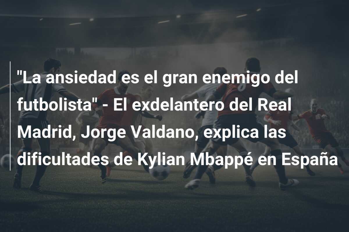 "La ansiedad es el gran enemigo del futbolista" - El exdelantero del Real Madrid, Jorge Valdano, explica las dificultades de Kylian Mbappé en España