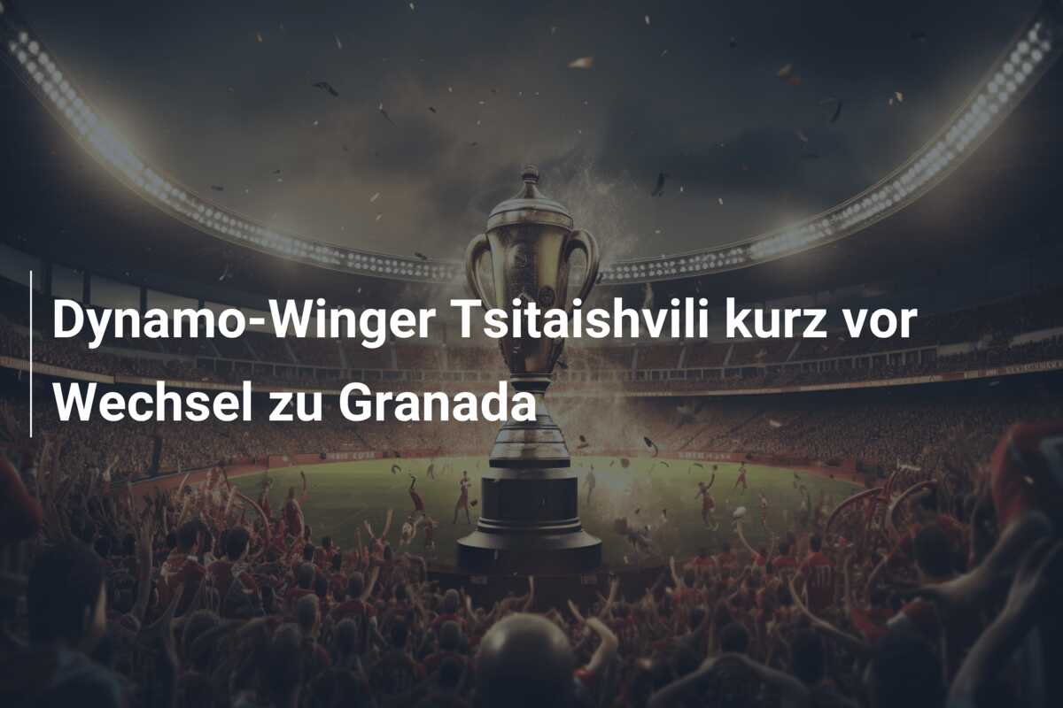 Dynamo-Winger Tsitaishvili kurz vor Wechsel zu Granada