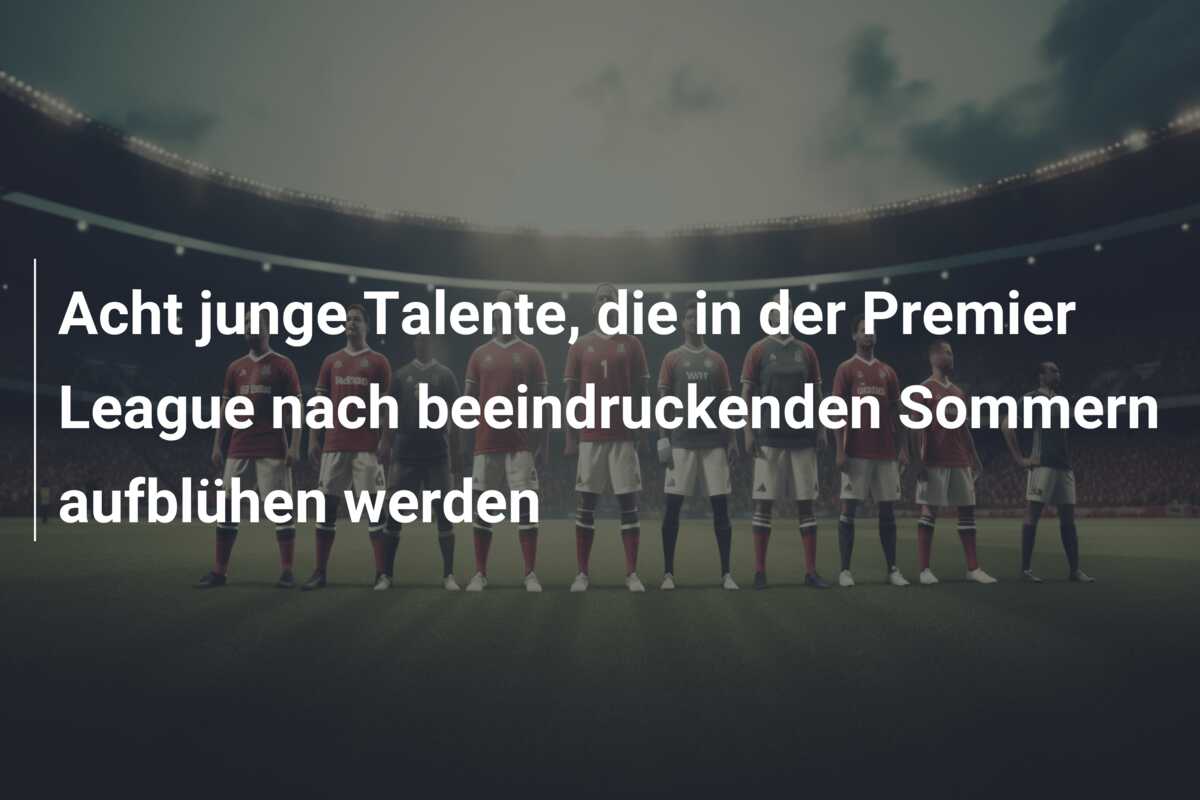Acht junge Talente, die in der Premier League nach beeindruckenden Sommern aufblühen werden