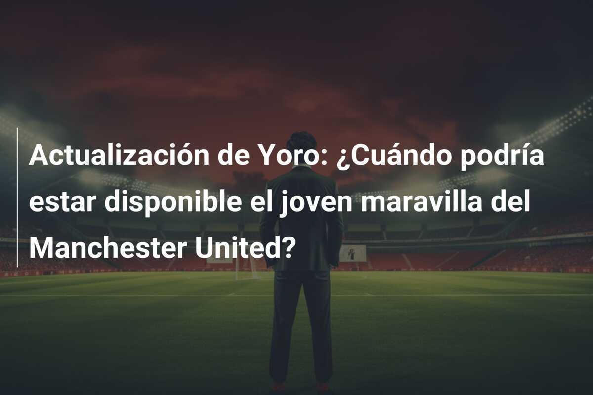 Actualización de Yoro: ¿Cuándo podría estar disponible el joven maravilla del Manchester United?