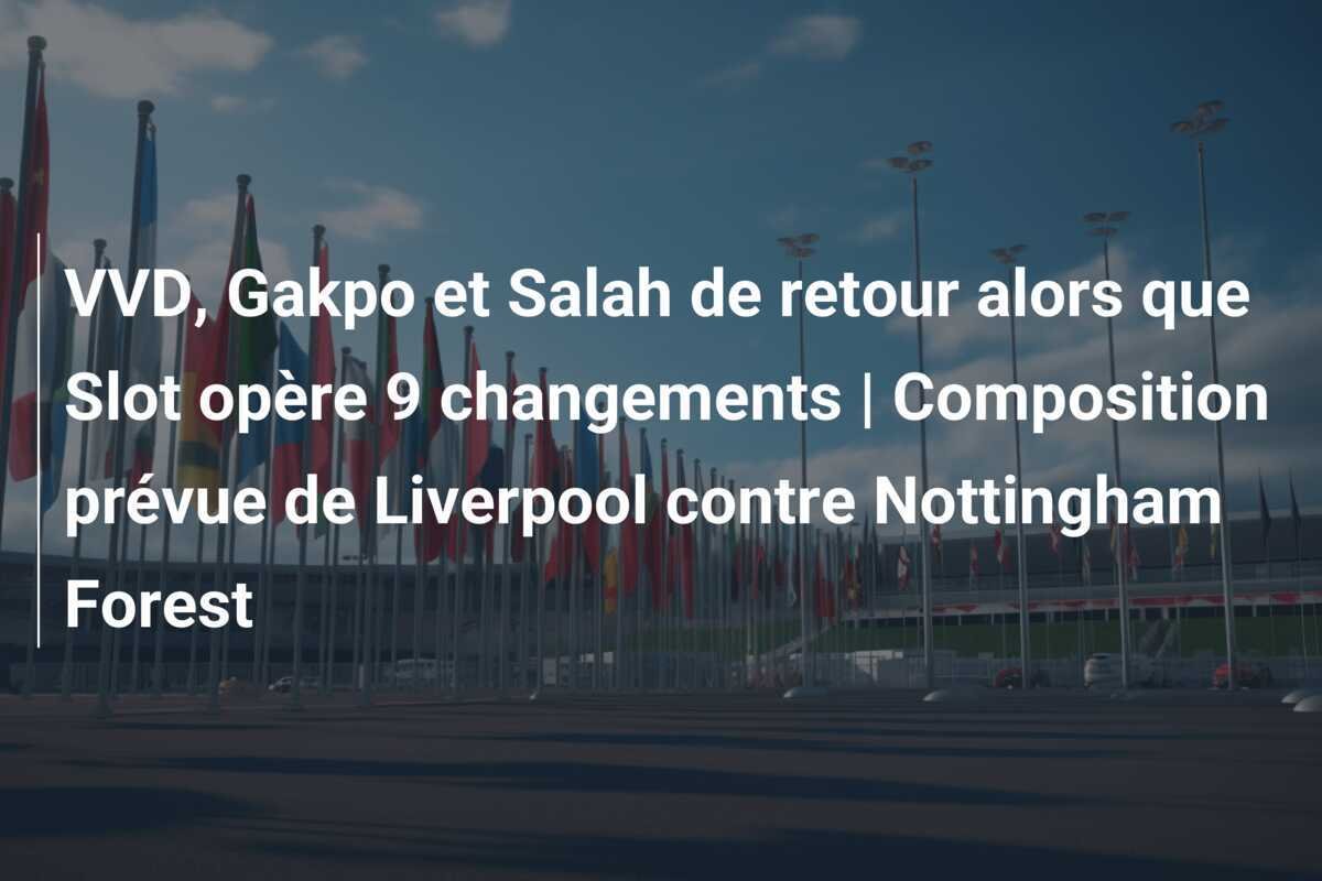 VVD, Gakpo et Salah de retour alors que Slot opère 9 changements | Composition prévue de Liverpool contre Nottingham Forest