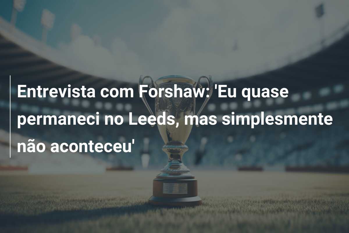 Entrevista com Forshaw: ‘Eu quase permaneci no Leeds, mas simplesmente não aconteceu’