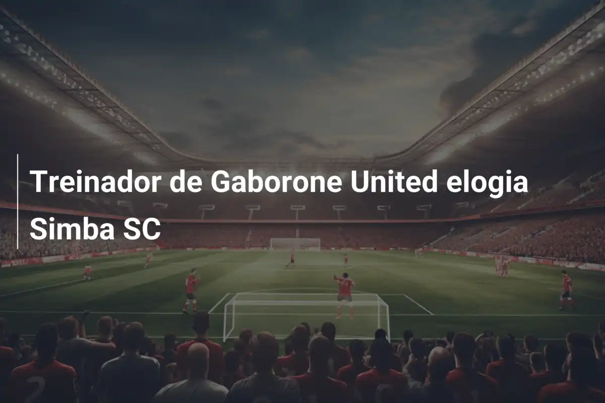 Treinador de Gaborone United elogia Simba SC