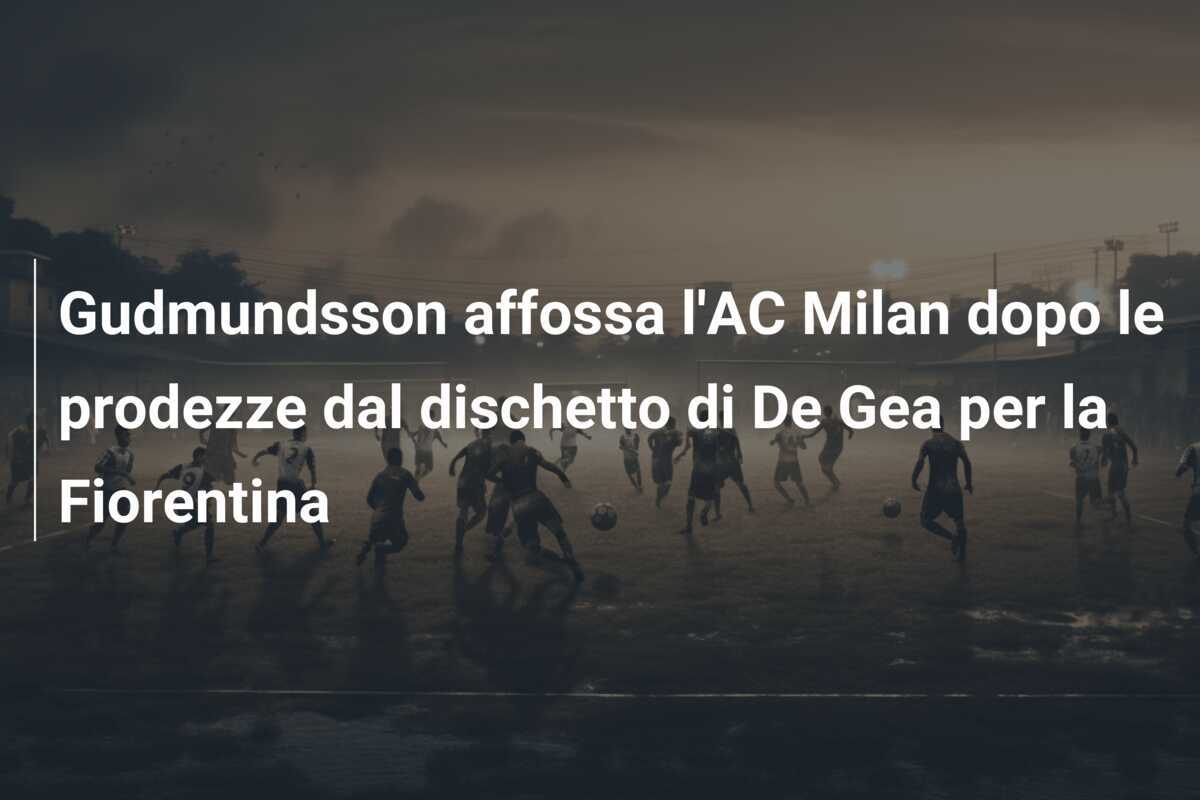 Gudmundsson affossa l'AC Milan dopo le prodezze dal dischetto di De Gea per la Fiorentina