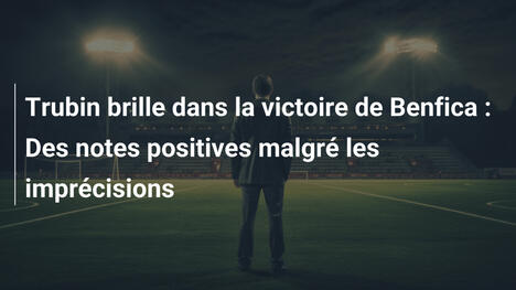 Trubin brille dans la victoire de Benfica : Des notes positives malgré les imprécisions