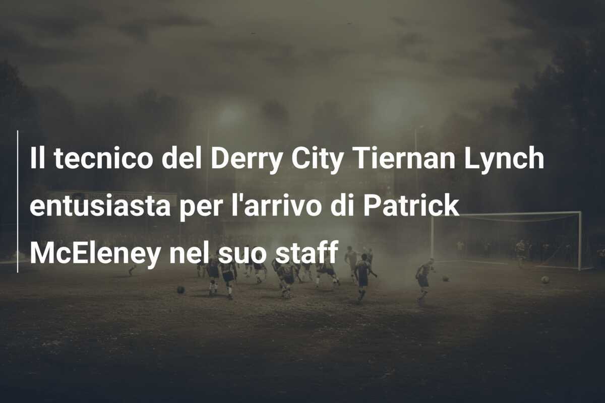 Il tecnico del Derry City Tiernan Lynch entusiasta per l'arrivo di Patrick McEleney nel suo staff