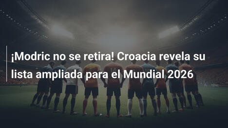 ¡Modric no se retira! Croacia revela su lista ampliada para el Mundial 2026
