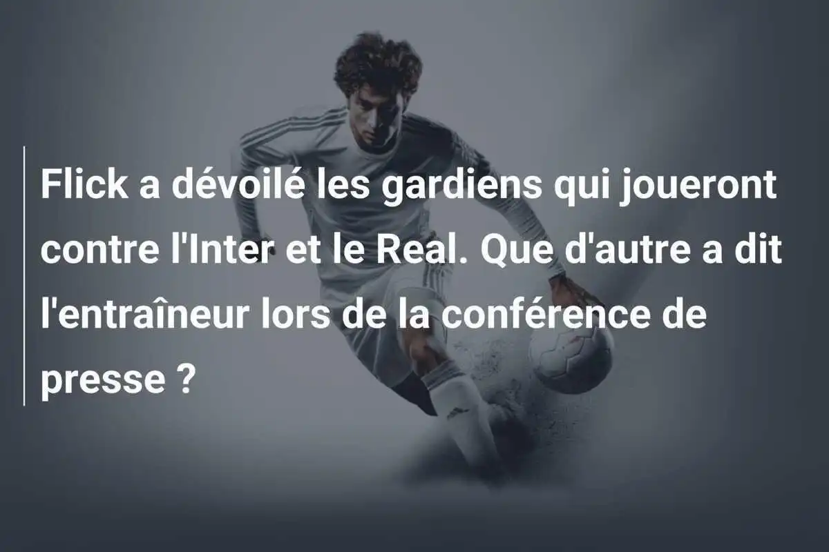 Flick a dévoilé les gardiens qui joueront contre l'Inter et le Real. Que d'autre a dit l'entraîneur lors de la conférence de presse ?