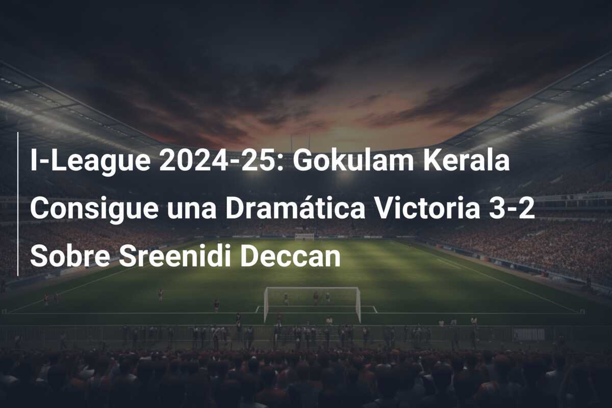 I-League 2024-25: Gokulam Kerala Consigue una Dramática Victoria 3-2 Sobre Sreenidi Deccan