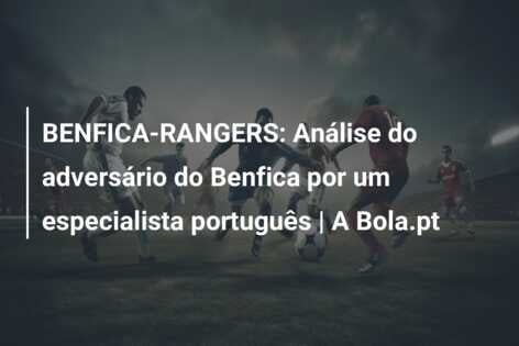 BENFICA-RANGERS: Análise do adversário do Benfica por um especialista português | A Bola.pt