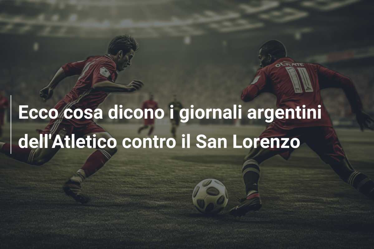 Ecco cosa dicono i giornali argentini dell’Atletico contro il San Lorenzo