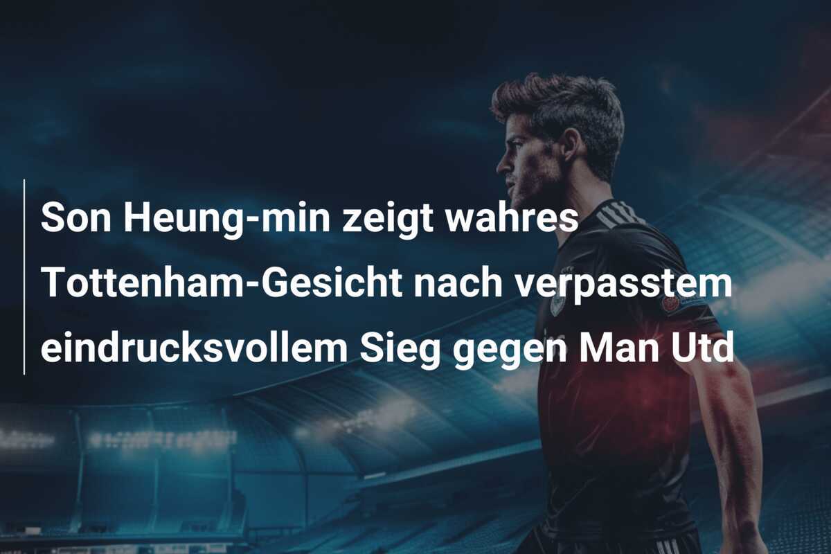 Son Heung-min zeigt wahres Tottenham-Gesicht nach verpasstem eindrucksvollem Sieg gegen Man Utd