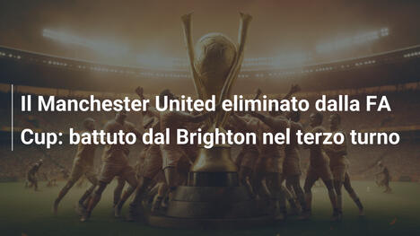Il Manchester United eliminato dalla FA Cup: battuto dal Brighton nel terzo turno