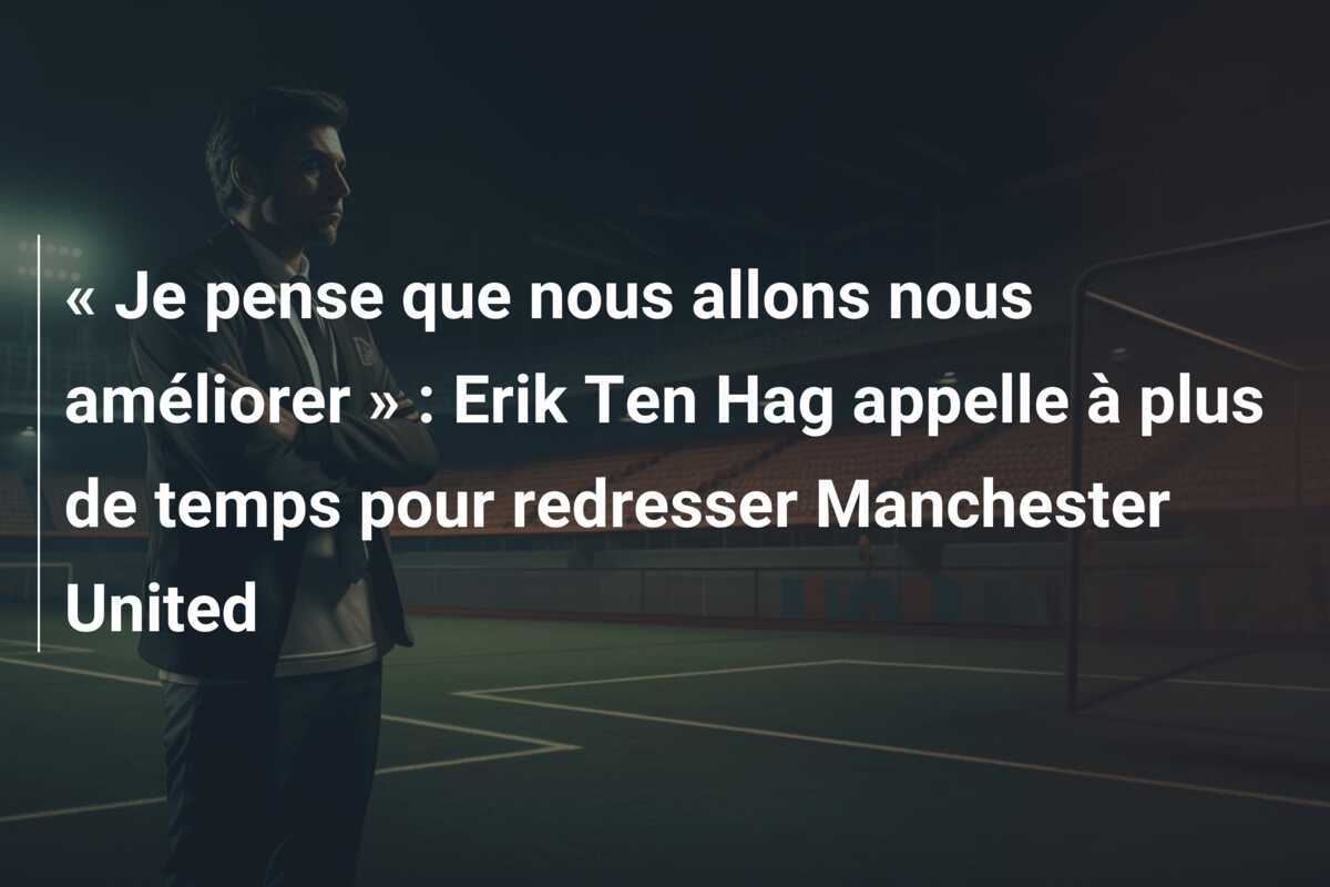 « Je pense que nous allons nous améliorer » : Erik Ten Hag appelle à plus de temps pour redresser Manchester United