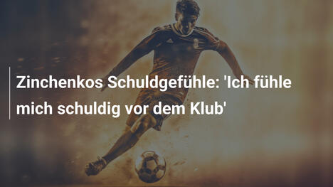 Zinchenkos Schuldgefühle: 'Ich fühle mich schuldig vor dem Klub'