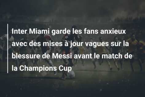 Inter Miami garde les fans anxieux avec des mises à jour vagues sur la blessure de Messi avant le match de la Champions Cup