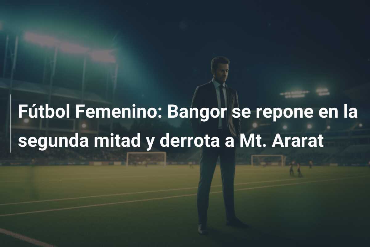 Fútbol Femenino: Bangor se repone en la segunda mitad y derrota a Mt. Ararat